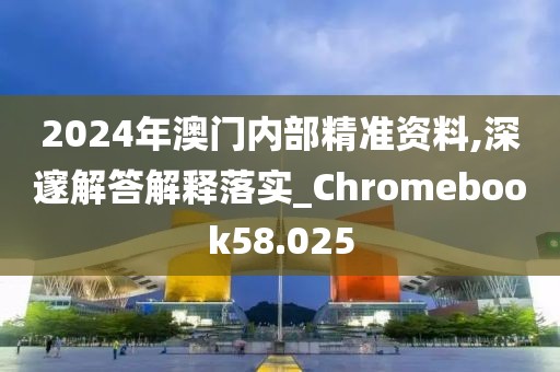 2024年澳門內(nèi)部精準資料,深邃解答解釋落實_Chromebook58.025