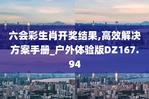 六會彩生肖開獎結(jié)果,高效解決方案手冊_戶外體驗版DZ167.94