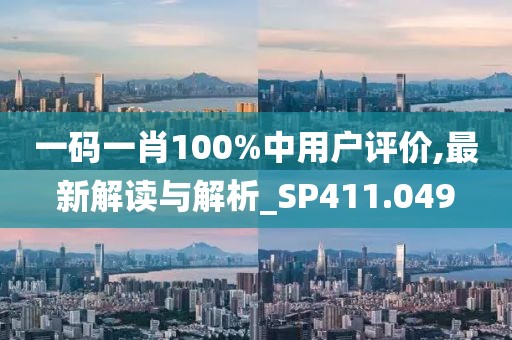 一碼一肖100%中用戶評價,最新解讀與解析_SP411.049