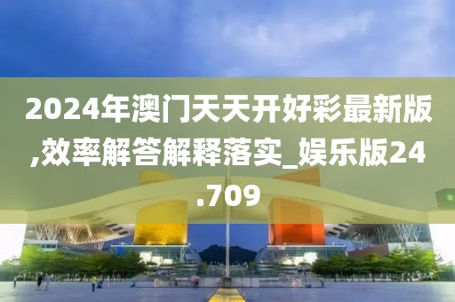 2024年澳門天天開好彩最新版,效率解答解釋落實_娛樂版24.709