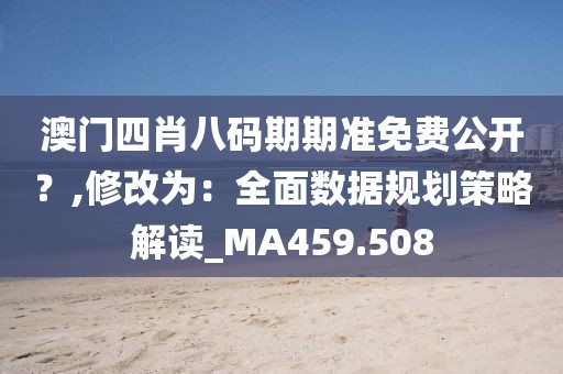 澳門四肖八碼期期準(zhǔn)免費(fèi)公開(kāi)?,修改為:全面數(shù)據(jù)規(guī)劃策略解讀_MA459.508