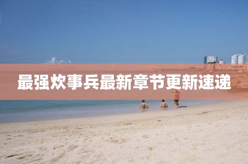 最強炊事兵最新章節(jié)更新速遞