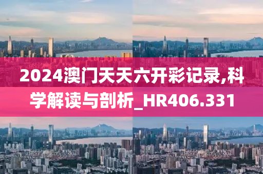 2024澳門天天六開彩記錄,科學(xué)解讀與剖析_HR406.331