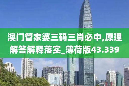 澳門管家婆三碼三肖必中,原理解答解釋落實_薄荷版43.339