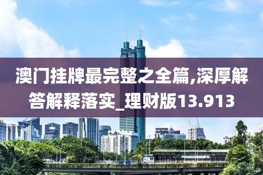 澳門掛牌最完整之全篇,深厚解答解釋落實_理財版13.913
