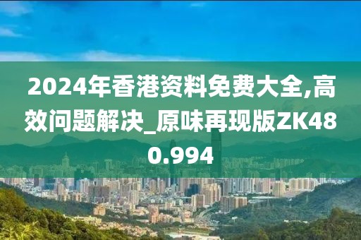 2024年香港資料免費大全,高效問題解決_原味再現(xiàn)版ZK480.994