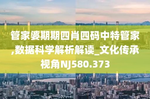 管家婆期期四肖四碼中特管家,數(shù)據(jù)科學(xué)解析解讀_文化傳承視角NJ580.373