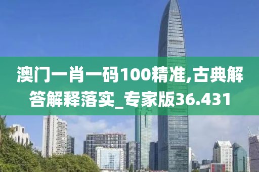 澳門(mén)一肖一碼100精準(zhǔn),古典解答解釋落實(shí)_專家版36.431