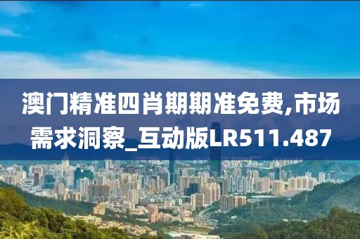 澳門(mén)精準(zhǔn)四肖期期準(zhǔn)免費(fèi),市場(chǎng)需求洞察_互動(dòng)版LR511.487