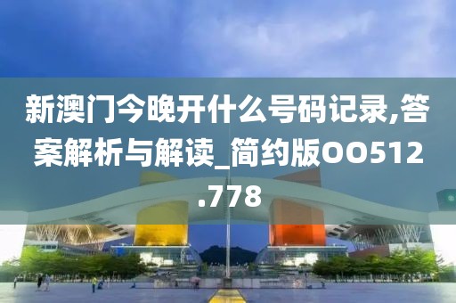 新澳門今晚開什么號碼記錄,答案解析與解讀_簡約版OO512.778