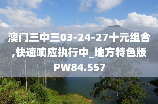 澳門三中三03-24-27十元組合,快速響應(yīng)執(zhí)行中_地方特色版PW84.557