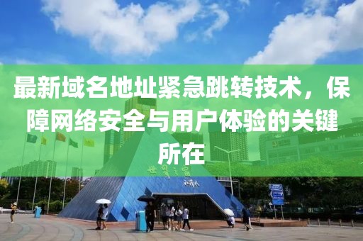 最新域名地址緊急跳轉(zhuǎn)技術(shù)，保障網(wǎng)絡(luò)安全與用戶體驗的關(guān)鍵所在