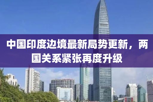 中國印度邊境最新局勢(shì)更新，兩國關(guān)系緊張?jiān)俣壬?jí)