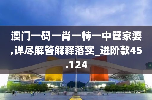 澳門(mén)一碼一肖一特一中管家婆,詳盡解答解釋落實(shí)_進(jìn)階款45.124