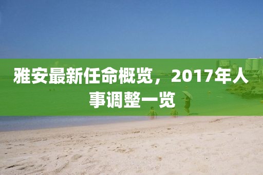 雅安最新任命概覽，2017年人事調(diào)整一覽