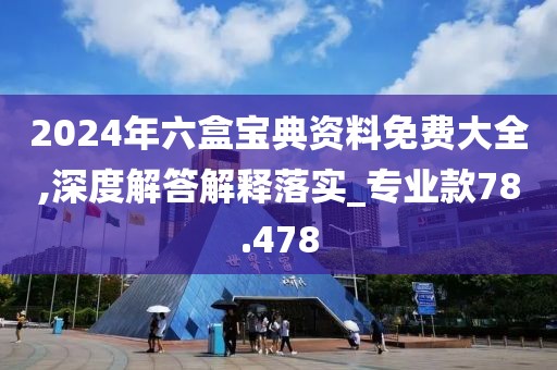 2024年六盒寶典資料免費(fèi)大全,深度解答解釋落實(shí)_專業(yè)款78.478