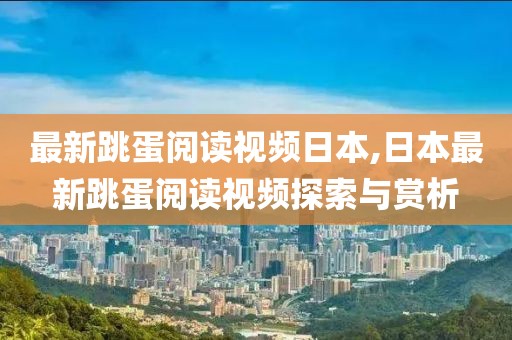 最新跳蛋閱讀視頻日本,日本最新跳蛋閱讀視頻探索與賞析