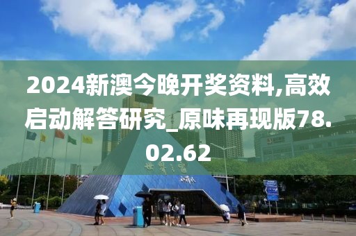 2024新澳今晚開(kāi)獎(jiǎng)資料,高效啟動(dòng)解答研究_原味再現(xiàn)版78.02.62