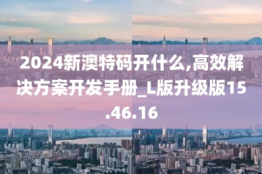 2024新澳特碼開什么,高效解決方案開發(fā)手冊(cè)_L版升級(jí)版15.46.16