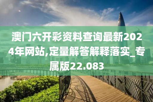 澳門(mén)六開(kāi)彩資料查詢最新2024年網(wǎng)站,定量解答解釋落實(shí)_專屬版22.083
