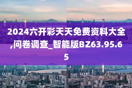 2024六開彩天天免費資料大全,問卷調(diào)查_智能版BZ63.95.65