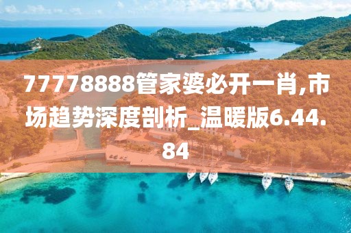 77778888管家婆必開一肖,市場(chǎng)趨勢(shì)深度剖析_溫暖版6.44.84