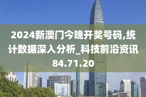 2024新澳門今晚開獎號碼,統(tǒng)計數(shù)據(jù)深入分析_科技前沿資訊84.71.20
