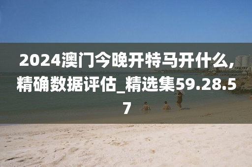2024澳門今晚開特馬開什么,精確數(shù)據(jù)評估_精選集59.28.57