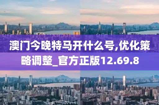 澳門今晚特馬開什么號,優(yōu)化策略調(diào)整_官方正版12.69.8