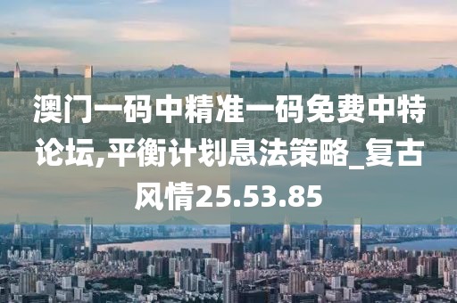 澳門一碼中精準(zhǔn)一碼免費(fèi)中特論壇,平衡計(jì)劃息法策略_復(fù)古風(fēng)情25.53.85
