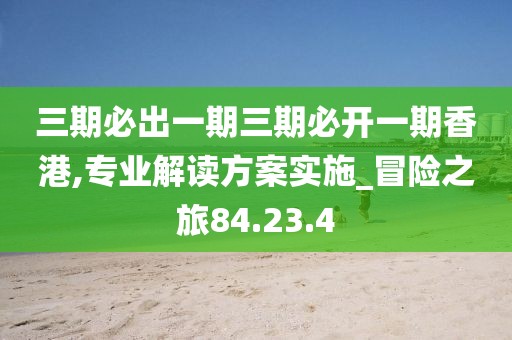 三期必出一期三期必開一期香港,專業(yè)解讀方案實施_冒險之旅84.23.4