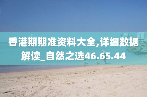 香港期期準(zhǔn)資料大全,詳細(xì)數(shù)據(jù)解讀_自然之選46.65.44