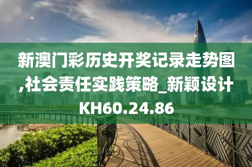 新澳門彩歷史開獎記錄走勢圖,社會責(zé)任實(shí)踐策略_新穎設(shè)計KH60.24.86