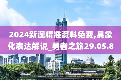 2024新澳精準(zhǔn)資料免費(fèi),具象化表達(dá)解說_勇者之旅29.05.80