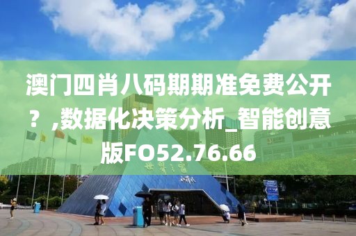 澳門四肖八碼期期準免費公開？,數(shù)據(jù)化決策分析_智能創(chuàng)意版FO52.76.66