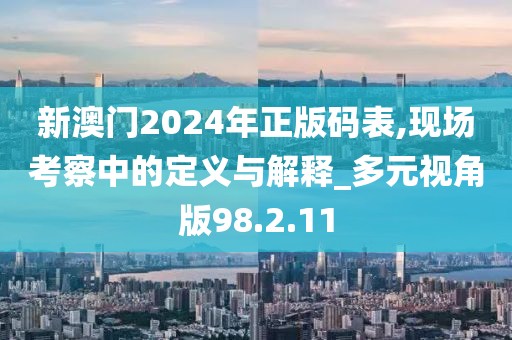 新澳門2024年正版碼表,現(xiàn)場考察中的定義與解釋_多元視角版98.2.11