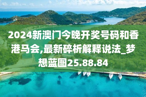 2024新澳門今晚開獎號碼和香港馬會,最新碎析解釋說法_夢想藍圖25.88.84