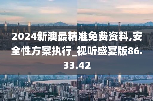 2024新澳最精準(zhǔn)免費(fèi)資料,安全性方案執(zhí)行_視聽盛宴版86.33.42