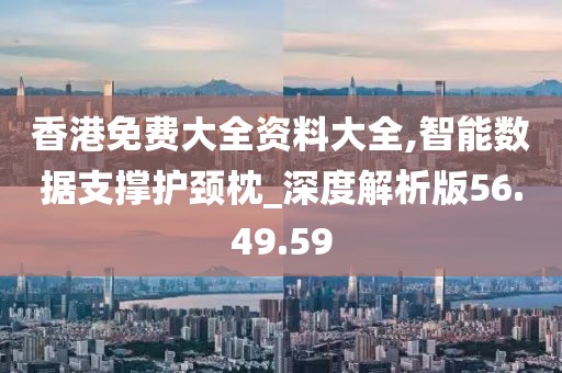 香港免費(fèi)大全資料大全,智能數(shù)據(jù)支撐護(hù)頸枕_深度解析版56.49.59