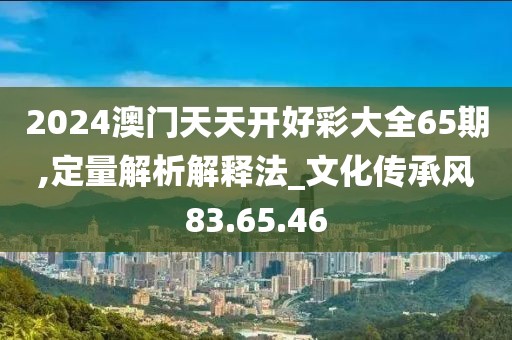 2024澳門天天開好彩大全65期,定量解析解釋法_文化傳承風83.65.46