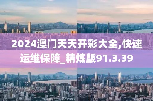 2024澳門天天開彩大全,快速運維保障_精煉版91.3.39