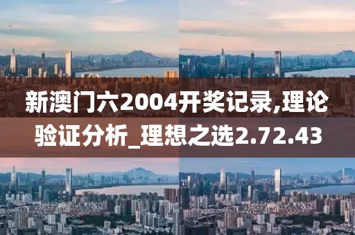 新澳門六2004開獎(jiǎng)記錄,理論驗(yàn)證分析_理想之選2.72.43
