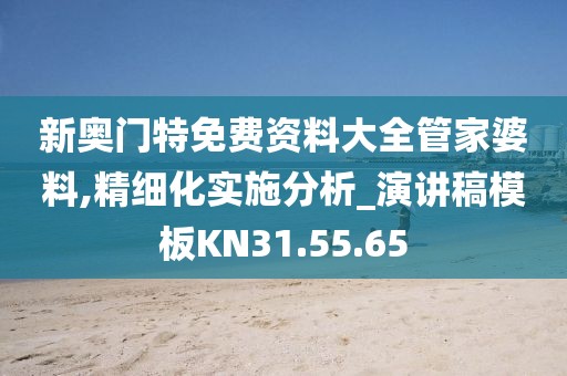 新奧門特免費(fèi)資料大全管家婆料,精細(xì)化實(shí)施分析_演講稿模板KN31.55.65