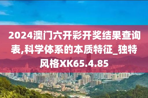 2024澳門六開彩開獎結(jié)果查詢表,科學(xué)體系的本質(zhì)特征_獨特風(fēng)格XK65.4.85