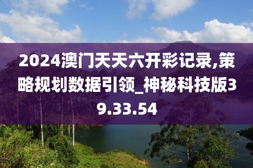 2024澳門天天六開彩記錄,策略規(guī)劃數(shù)據(jù)引領(lǐng)_神秘科技版39.33.54