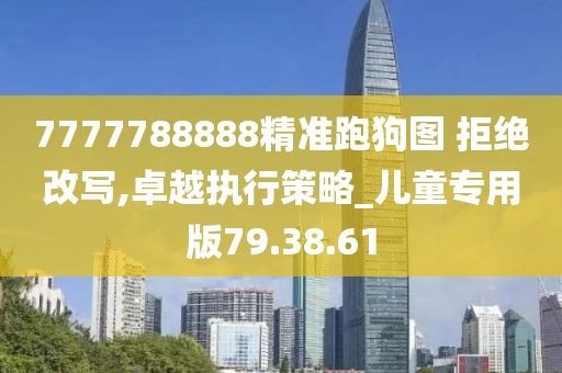 7777788888精準(zhǔn)跑狗圖 拒絕改寫(xiě),卓越執(zhí)行策略_兒童專用版79.38.61
