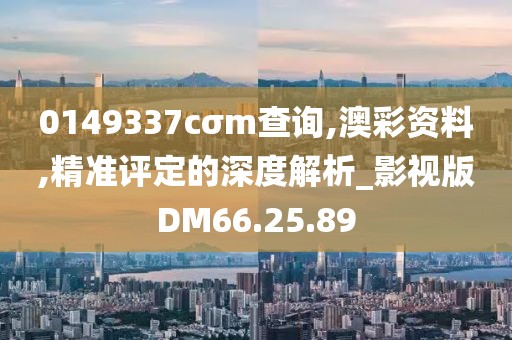0149337cσm查詢,澳彩資料,精準(zhǔn)評(píng)定的深度解析_影視版DM66.25.89