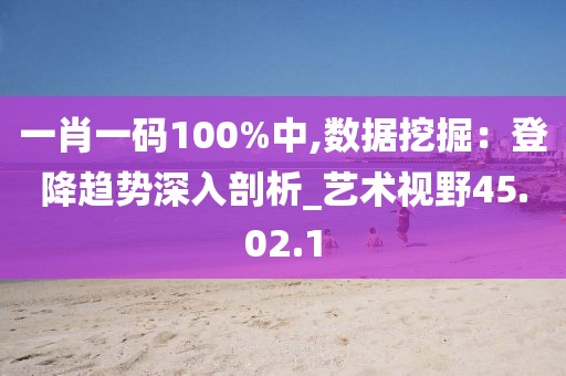 一肖一碼100%中,數(shù)據(jù)挖掘：登降趨勢深入剖析_藝術視野45.02.1