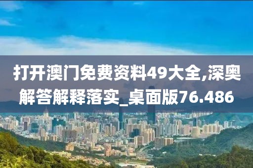 打開澳門免費資料49大全,深奧解答解釋落實_桌面版76.486