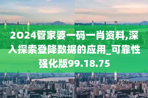 2O24管家婆一碼一肖資料,深入探索登降數(shù)據(jù)的應(yīng)用_可靠性強(qiáng)化版99.18.75